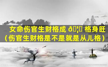 女命伤官生财格成 🦋 格身旺（伤官生财格是不是就是从儿格）